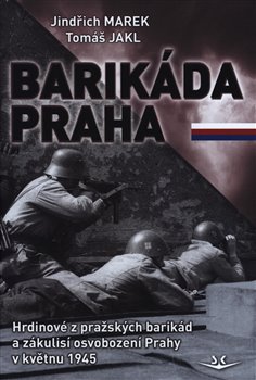 Barikáda Praha. Hrdinové z pražských barikád a zákulisí osvobození Prahy v květnu 1945